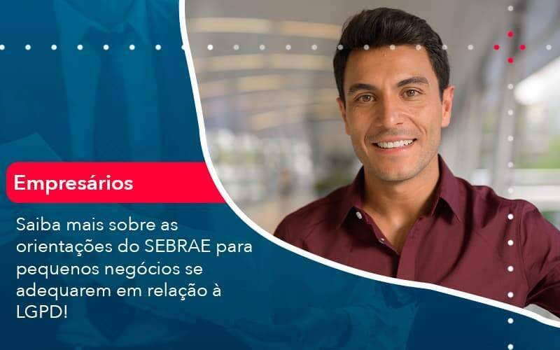 Saiba Mais Sobre As Orientacoes Do Sebrae Para Pequenos Negocios Se Adequarem Em Relacao A Lgpd (1) - Abrir Empresa Simples