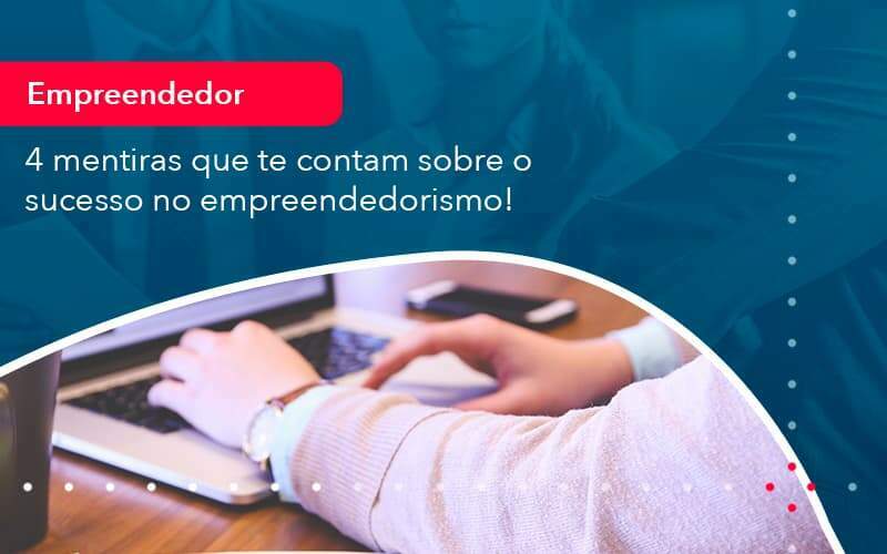 4 Mentiras Que Te Contam Sobre O Sucesso No Empreendedorism 1 - Acelera Contabilidade