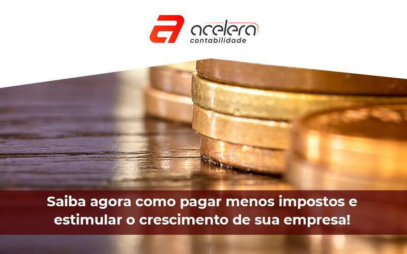 Saiba Agora Como Pagar Menos Impostos E Estimular O Crescimento De Sua Empresa - Acelera Contabilidade