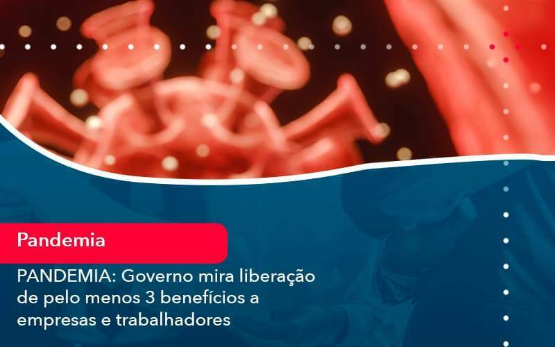 Pandemia Governo Mira Liberacao De Pelo Menos 3 Beneficios A Empresas E Trabalhadores 1 - Acelera Contabilidade