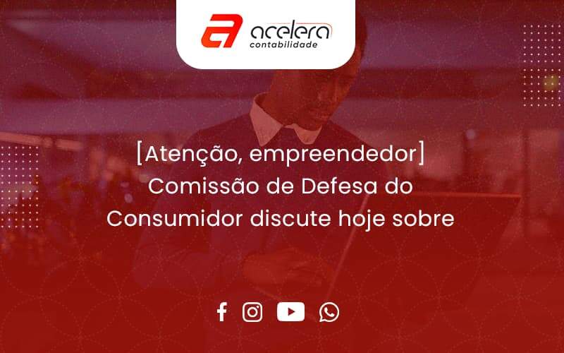 [atenção, Empreendedor] Comissão De Defesa Do Consumidor Discute Hoje Sobre Segurança De Dados Acelera - Acelera Contabilidade