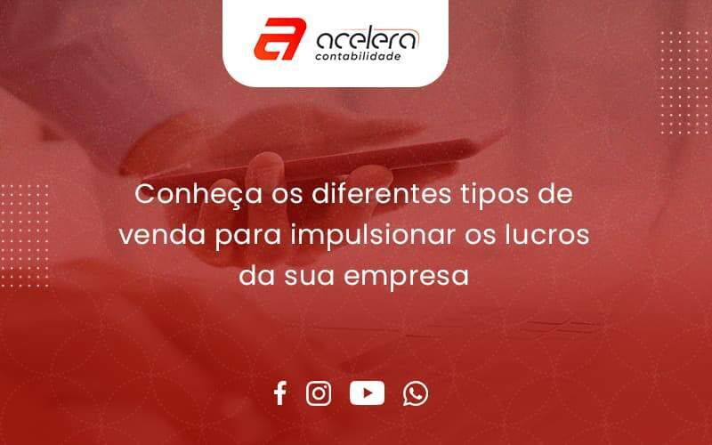 Conheca Os Diferentes Tipos De Venda Para Impulsionar Os Lucros Da Sua Empresa Acelera - Acelera Contabilidade