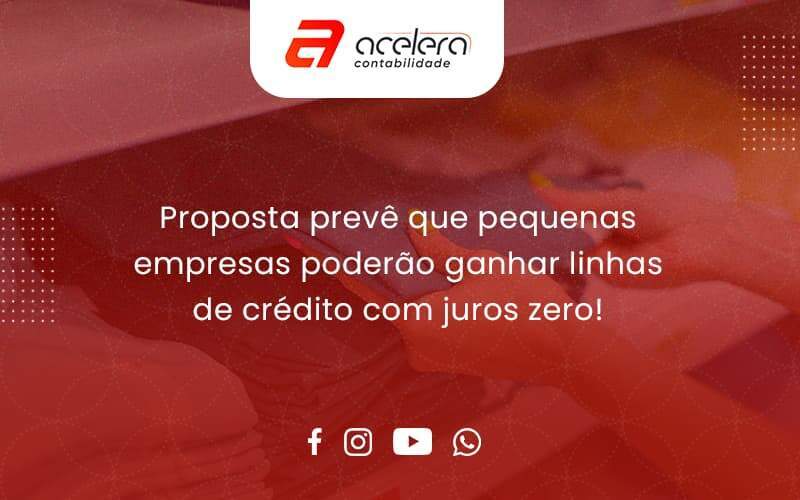 Proposta Prevê Que Pequenas Empresas Poderão Ganhar Linhas De Crédito Com Juros Zero Acelera - Acelera Contabilidade