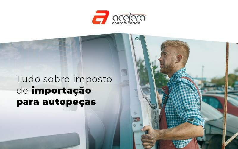 Tudo Sobre Imposto De Importacao Para Autopecas Blog - Acelera Contabilidade