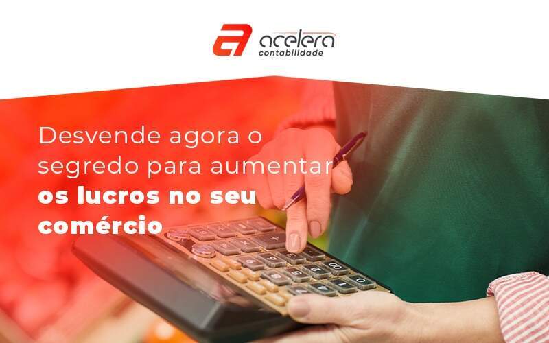 Desvende Agora O Segredo Para Aumentar Os Lucros No Seu Comercio Blog - Acelera Contabilidade