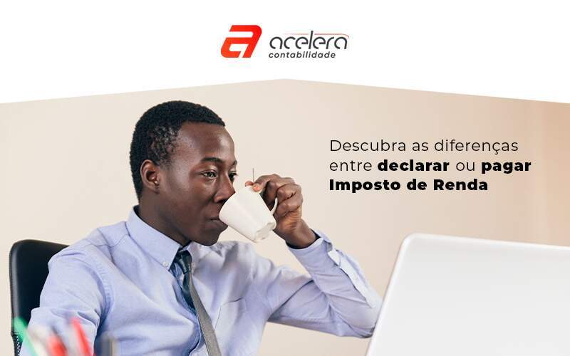 Descubra As Diferencas Entre Declarar Ou Pagar Imposto De Renda Blog - Acelera Contabilidade