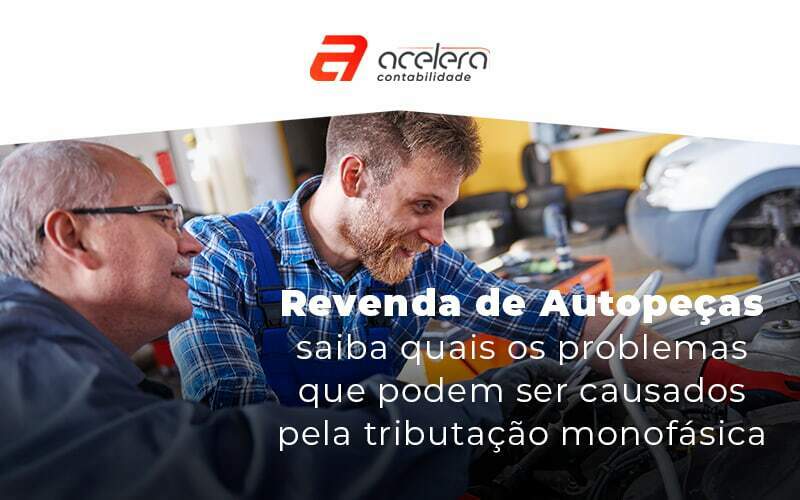 Revenda De Autopecas Saiba Quais Os Problemas Que Podem Ser Causados Pela Tributacao Monofasica Blog - Acelera Contabilidade