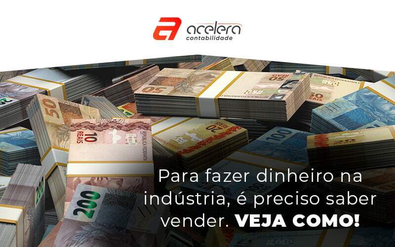 Para Fazer Dinheiro Na Industria E Preciso Saber Vender Veja Como Blog - Acelera Contabilidade