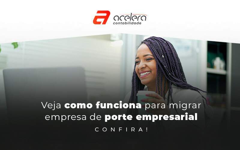 Veja Como Funciona Para Migrar Empresa De Porte Empresarial Blog (1) - Acelera Contabilidade