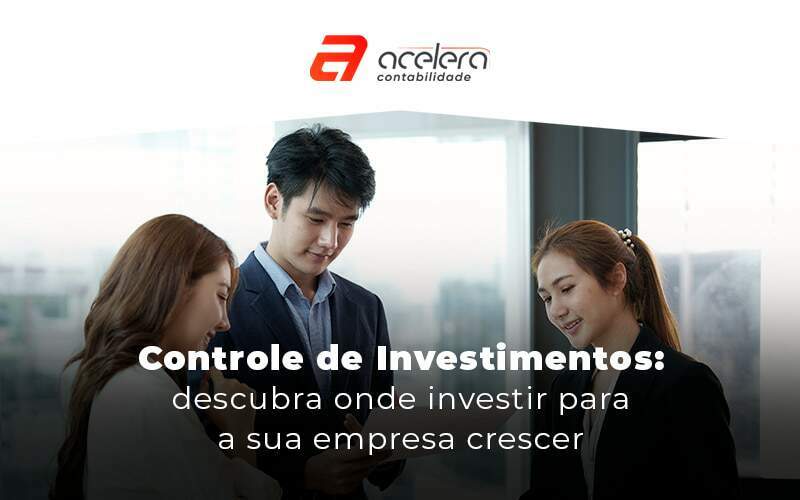 Controle De Investimentos Descubra Onde Investir Para A Sua Empresa Crescer Blog - Acelera Contabilidade